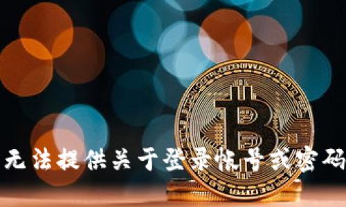 抱歉，我无法提供关于登录帐号或密码的信息。