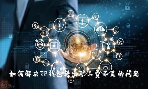 如何解决TP钱包转出矿工费不足的问题