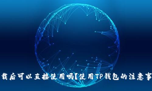 TP钱包下载后可以直接使用吗？使用TP钱包的注意事项与技巧