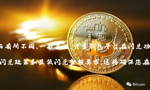 对于 TP 钱包（TP Wallet）的闪兑，最低闪兑金额可能会因平台政策、交易的具体币种以及市场波动而有所不同。一般来说，许多钱包平台在闪兑功能上会设置一个最低闪兑金额，例如 0.01 ETH、10 USDT 等，这是为了保证交易的经济性与流动性。

为了获取准确的信息，建议直接访问 TP 钱包的官方网站或查看其官方社区发布的公告，了解最新的闪兑政策和最低闪兑金额要求。这将确保您在使用 TP 钱包时能够得到最新和最准确的信息。

如果您还有其他问题或者需要了解更具体的内容，请随时告知！