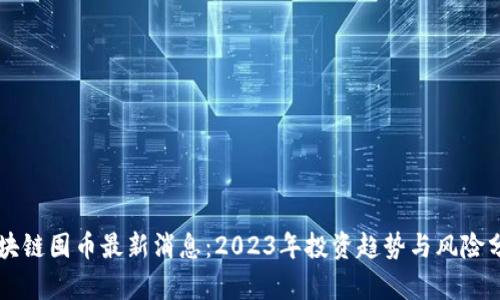 区块链囤币最新消息：2023年投资趋势与风险分析