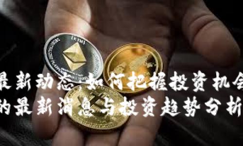 派币区块链最新动态：如何把握投资机会与市场机遇
派币区块链的最新消息与投资趋势分析