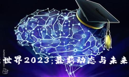 区块链新世界2023：最新动态与未来趋势解析