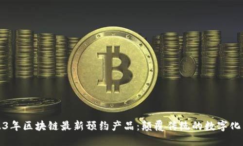 2023年区块链最新预约产品：颠覆传统的数字化未来