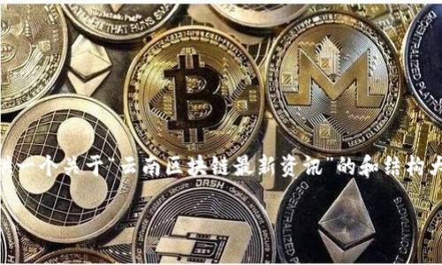 意图由于具体新闻和实时更新的内容需要动态获取，我能为您提供一个关于“云南区块链最新资讯”的和结构大纲。根据该主题，以下是和相关关键词以及内容大纲的草案。/意图

云南区块链最新动态：数字经济在滇池之畔的崛起