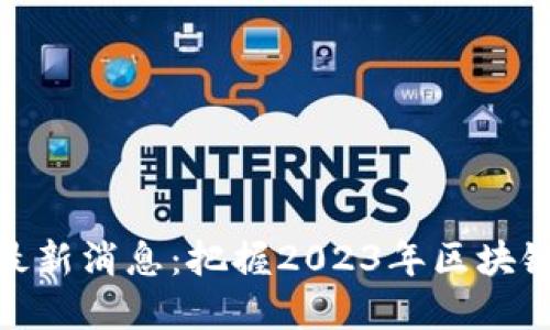 亚通区块链最新消息：把握2023年区块链的发展机遇