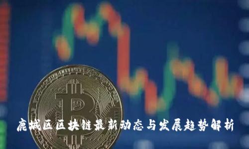 鹿城区区块链最新动态与发展趋势解析