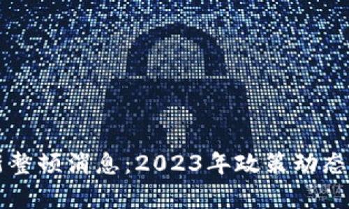 区块链行业最新整顿消息：2023年政策动态与市场影响分析