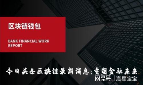今日头条区块链最新消息：重塑金融未来