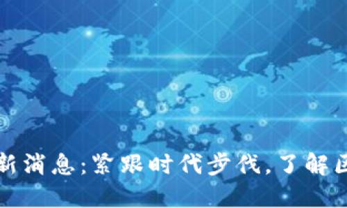 区块链微信号最新消息：紧跟时代步伐，了解区块链的未来趋势