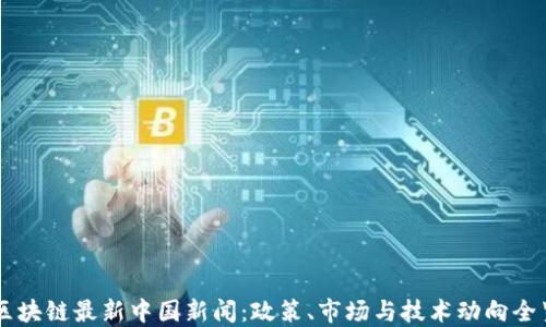 
区块链最新中国新闻：政策、市场与技术动向全览