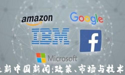 
区块链最新中国新闻：政策、市场与技术动向全览