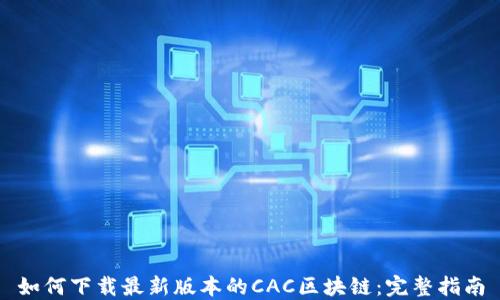 
如何下载最新版本的CAC区块链：完整指南