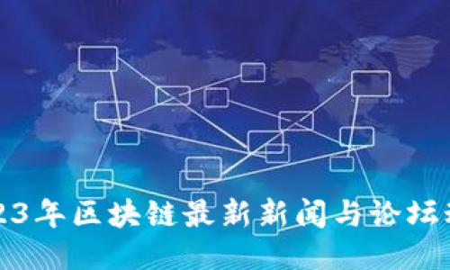 2023年区块链最新新闻与论坛动态