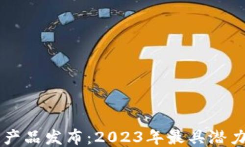 最新区块链产品发布:2023年最具潜力的六大项目