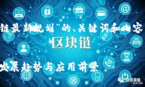 以下是一份围绕“布道区块链最新规划”的、关键词和内容大纲，后续将详细展开内容。

### 
布道区块链最新规划：未来发展趋势与应用前景