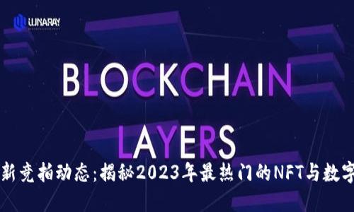 区块链最新竞拍动态:揭秘2023年最热门的NFT与数字资产拍卖