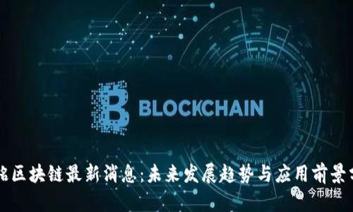 张铭区块链最新消息：未来发展趋势与应用前景分析