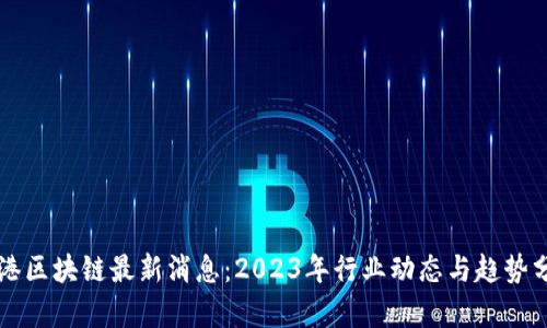 维港区块链最新消息：2023年行业动态与趋势分析