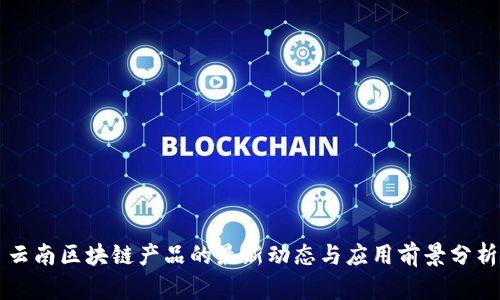 云南区块链产品的最新动态与应用前景分析